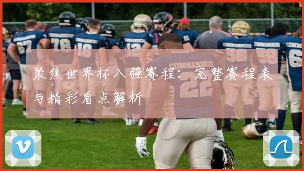 聚焦世界杯八强赛程:完整赛程表与精彩看点解析