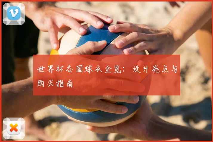 世界杯各国球衣全览：设计亮点与购买指南