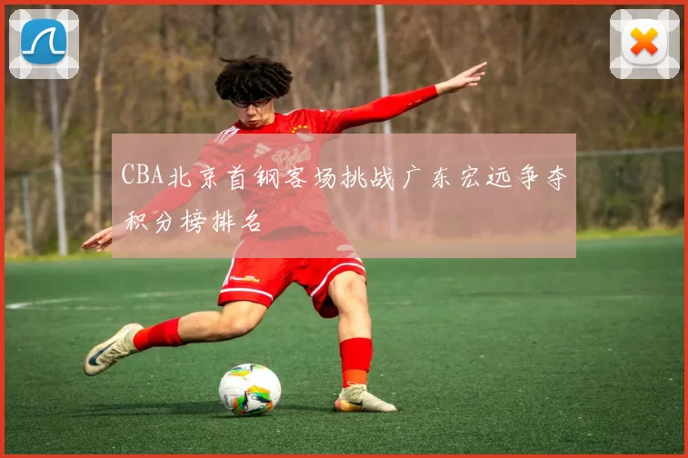 CBA北京首钢客场挑战广东宏远争夺积分榜排名