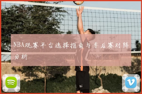 NBA观赛平台选择指南与季后赛对阵分析