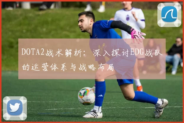 DOTA2战术解析：深入探讨EDG战队的运营体系与战略布局