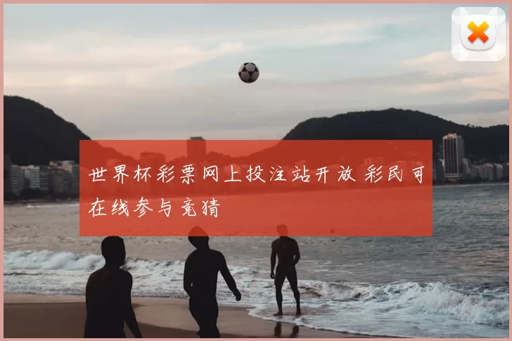 世界杯彩票网上投注站开放 彩民可在线参与竞猜