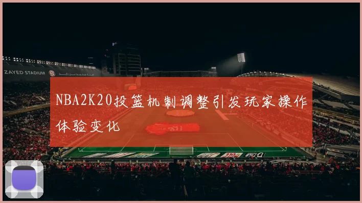 NBA2K20投篮机制调整引发玩家操作体验变化
