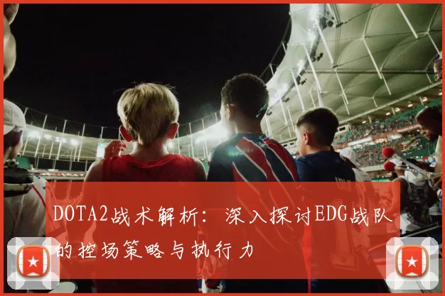 DOTA2战术解析：深入探讨EDG战队的控场策略与执行力