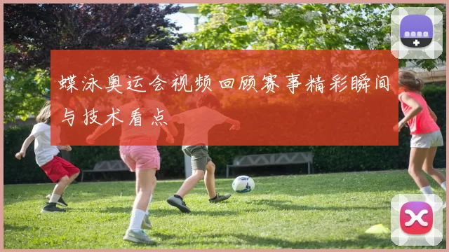 蝶泳奥运会视频回顾赛事精彩瞬间与技术看点