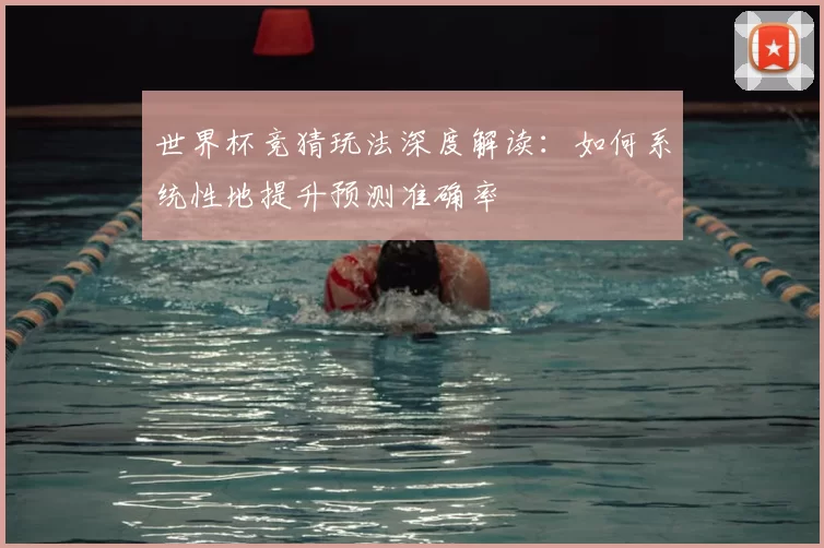 世界杯竞猜玩法深度解读:如何系统性地提升预测准确率