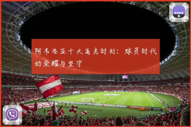 阿韦洛亚十大高光时刻:球员时代的荣耀与坚守
