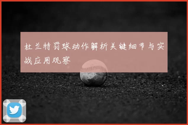 杜兰特罚球动作解析关键细节与实战应用观察
