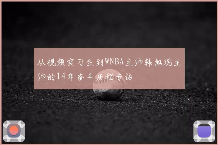 从视频实习生到WNBA主帅韩旭现主帅的14年奋斗历程专访