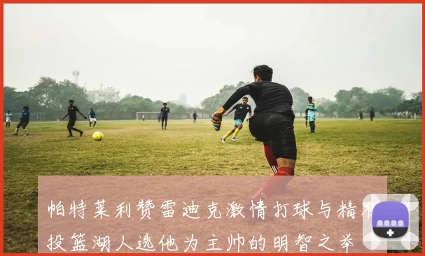帕特莱利赞雷迪克激情打球与精准投篮湖人选他为主帅的明智之举