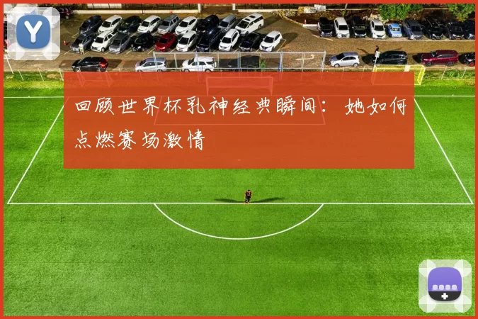 回顾世界杯乳神经典瞬间:她如何点燃赛场激情