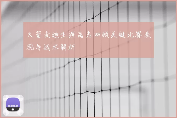 火箭麦迪生涯高光回顾关键比赛表现与战术解析
