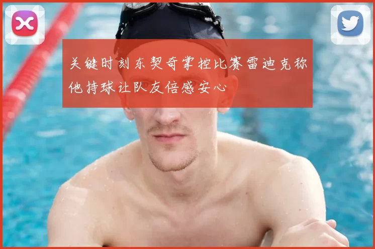 关键时刻东契奇掌控比赛雷迪克称他持球让队友倍感安心