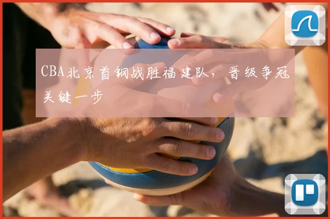 CBA北京首钢战胜福建队,晋级争冠关键一步