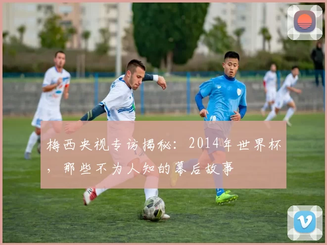 梅西央视专访揭秘:2014年世界杯,那些不为人知的幕后故事