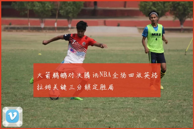 火箭鹈鹕对决腾讯NBA全场回放英格拉姆关键三分锁定胜局
