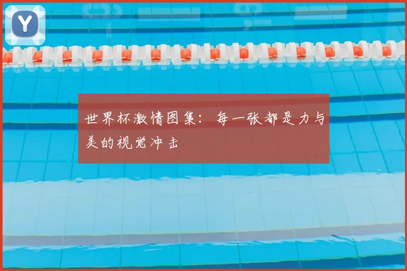世界杯激情图集:每一张都是力与美的视觉冲击