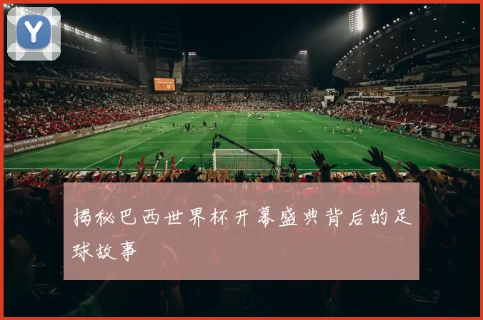 揭秘巴西世界杯开幕盛典背后的足球故事