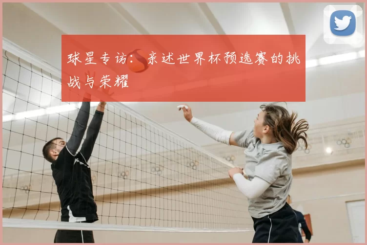 球星专访:亲述世界杯预选赛的挑战与荣耀