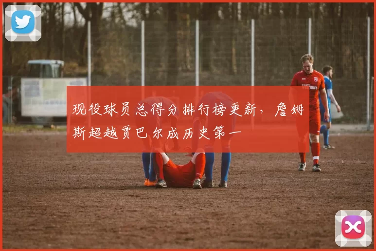 现役球员总得分排行榜更新,詹姆斯超越贾巴尔成历史第一
