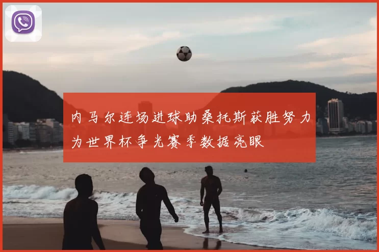 内马尔连场进球助桑托斯获胜努力为世界杯争光赛季数据亮眼