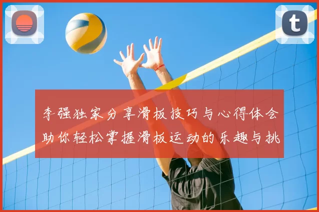 李强独家分享滑板技巧与心得体会助你轻松掌握滑板运动的乐趣与挑战