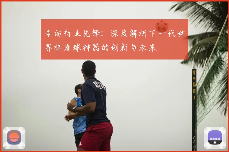 专访行业先锋:深度解析下一代世界杯看球神器的创新与未来