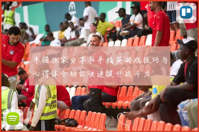 李强独家分享和平精英游戏技巧与心得体会助你快速提升战斗力