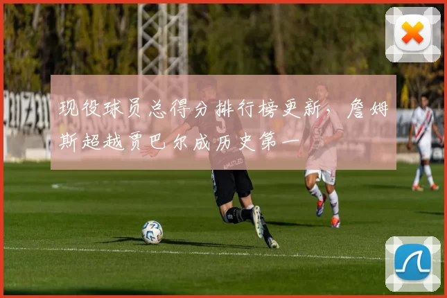 现役球员总得分排行榜更新,詹姆斯超越贾巴尔成历史第一