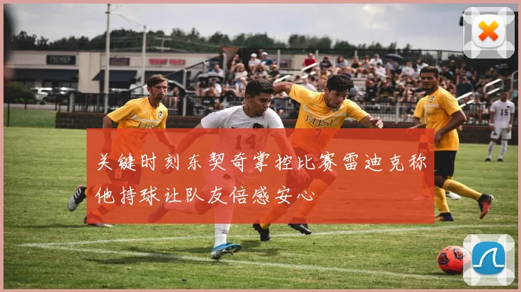 关键时刻东契奇掌控比赛雷迪克称他持球让队友倍感安心