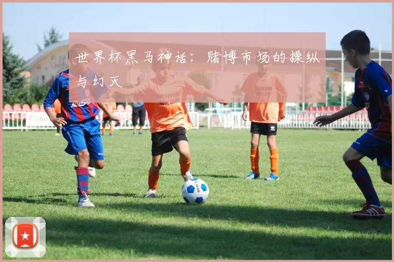 世界杯黑马神话：赌博市场的操纵与幻灭