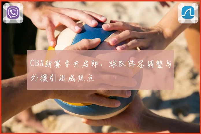 CBA新赛季开启即，球队阵容调整与外援引进成焦点