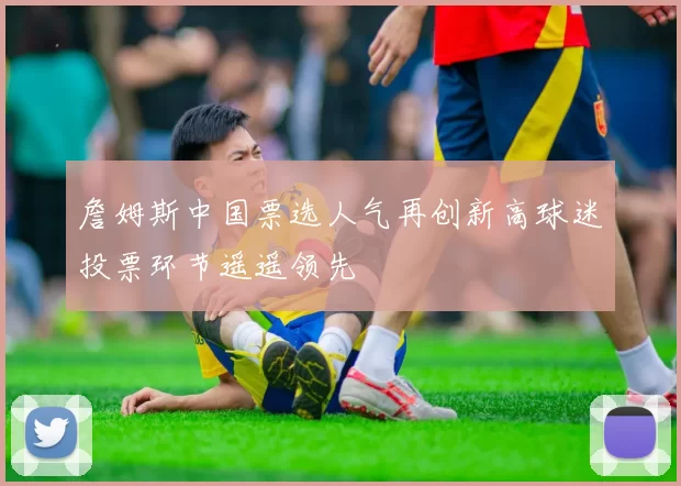 詹姆斯中国票选人气再创新高球迷投票环节遥遥领先