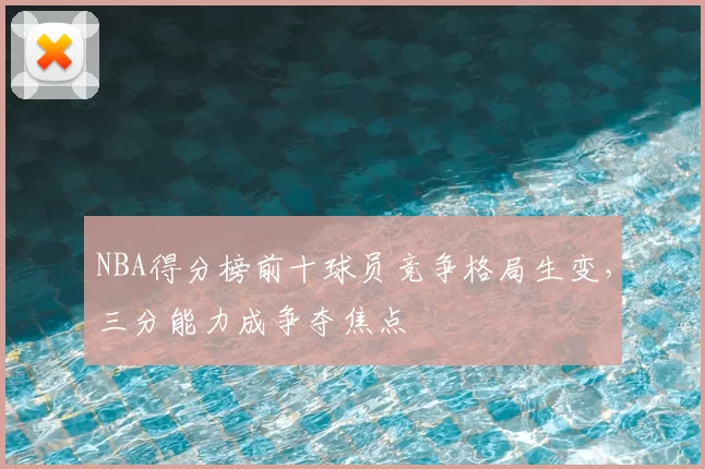 NBA得分榜前十球员竞争格局生变,三分能力成争夺焦点
