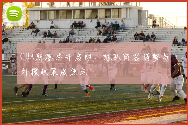 CBA新赛季开启即，球队阵容调整与外援政策成焦点