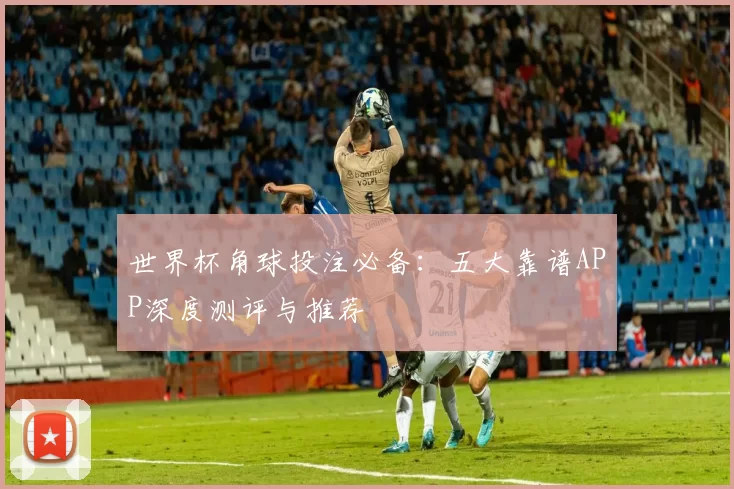 世界杯角球投注必备：五大靠谱APP深度测评与推荐