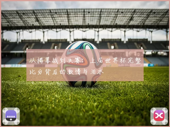 从揭幕战到决赛：上届世界杯完整比分背后的激情与泪水