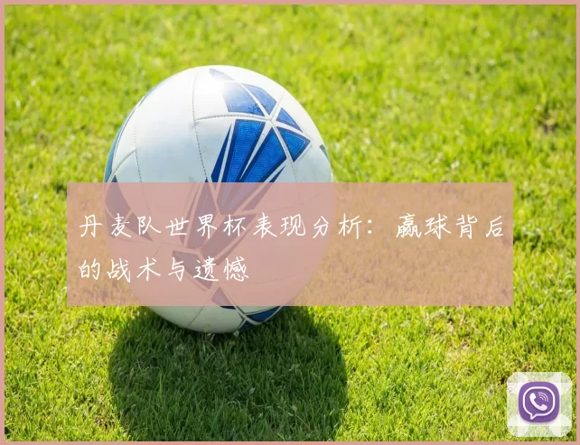 丹麦队世界杯表现分析:赢球背后的战术与遗憾