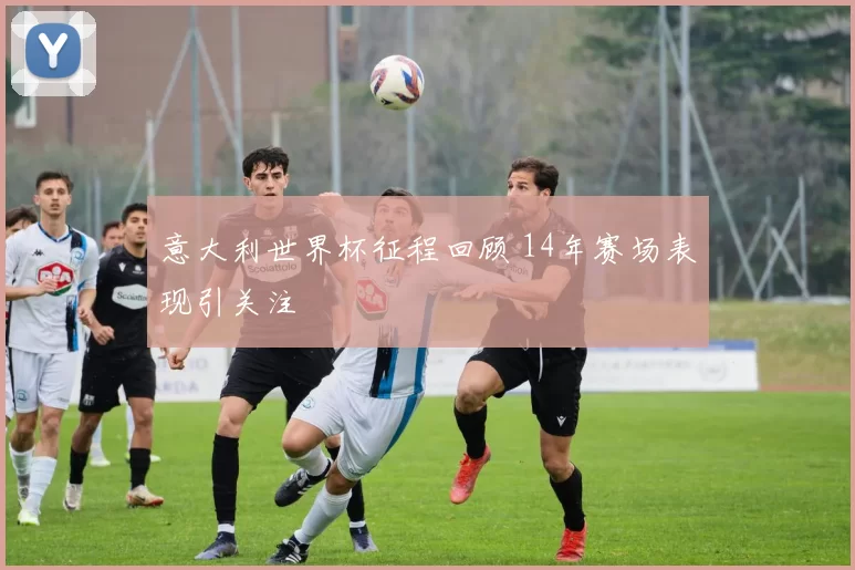 意大利世界杯征程回顾 14年赛场表现引关注