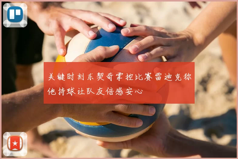 关键时刻东契奇掌控比赛雷迪克称他持球让队友倍感安心