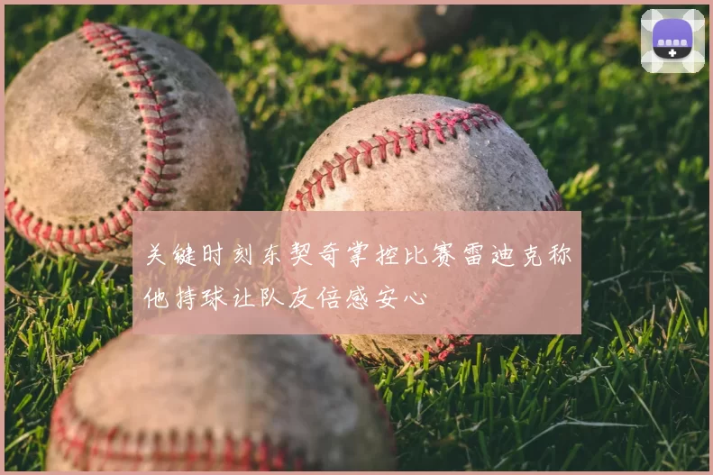 关键时刻东契奇掌控比赛雷迪克称他持球让队友倍感安心