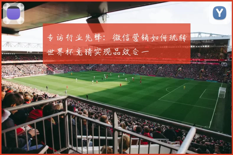 专访行业先锋:微信营销如何玩转世界杯竞猜实现品效合一