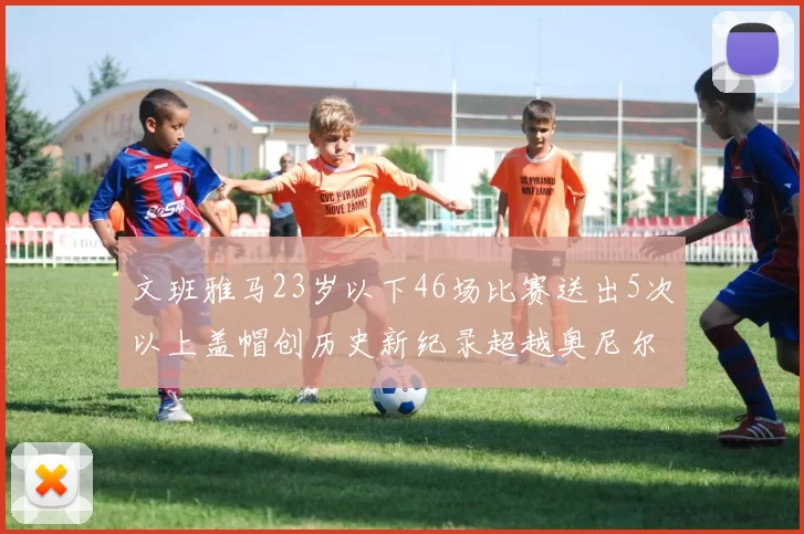 文班雅马23岁以下46场比赛送出5次以上盖帽创历史新纪录超越奥尼尔