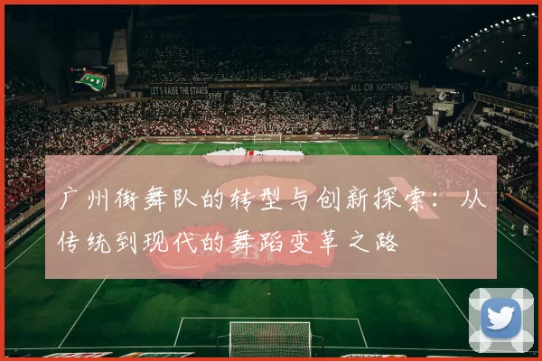 广州街舞队的转型与创新探索：从传统到现代的舞蹈变革之路