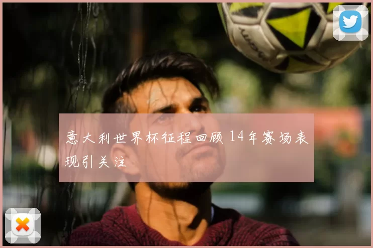 意大利世界杯征程回顾 14年赛场表现引关注