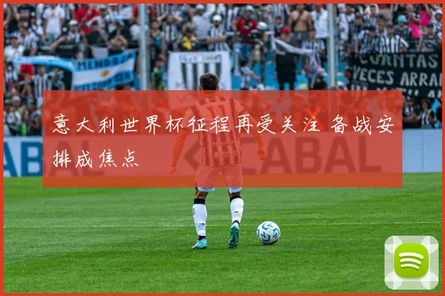 意大利世界杯征程再受关注 备战安排成焦点