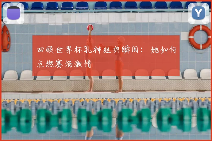 回顾世界杯乳神经典瞬间:她如何点燃赛场激情