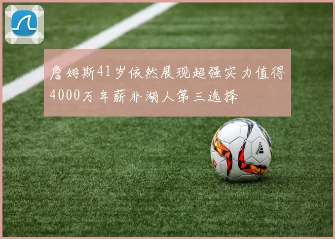 詹姆斯41岁依然展现超强实力值得4000万年薪非湖人第三选择