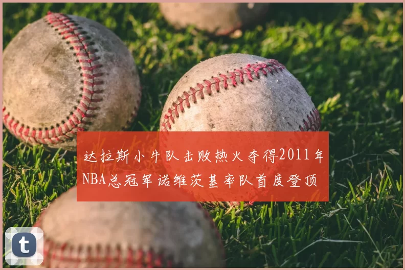 达拉斯小牛队击败热火夺得2011年NBA总冠军诺维茨基率队首度登顶