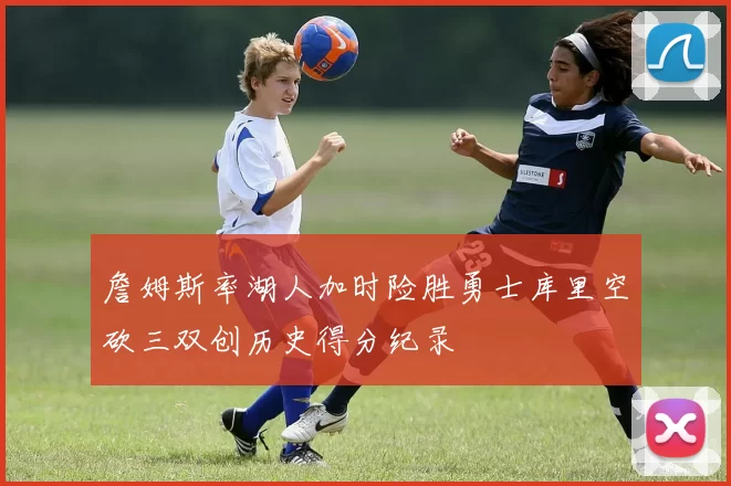 詹姆斯率湖人加时险胜勇士库里空砍三双创历史得分纪录